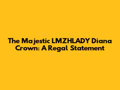 The Majestic LMZHLADY Diana Crown: A Regal Statement