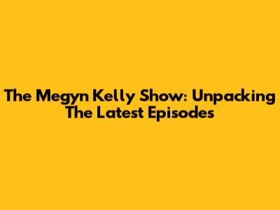 The Megyn Kelly Show: Unpacking The Latest Episodes