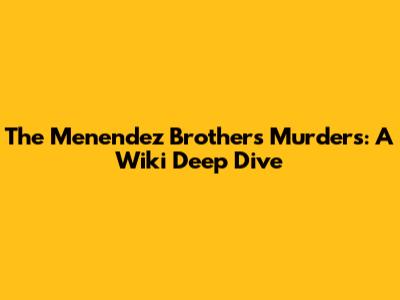 The Menendez Brothers Murders: A Wiki Deep Dive