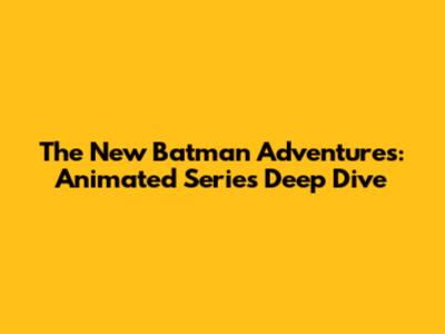 The New Batman Adventures: Animated Series Deep Dive