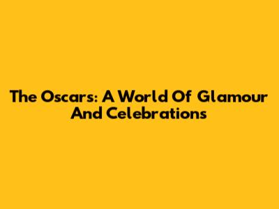 The Oscars: A World Of Glamour And Celebrations