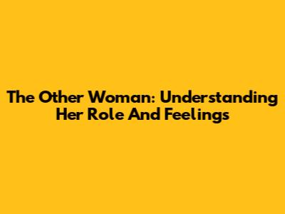 The Other Woman: Understanding Her Role And Feelings