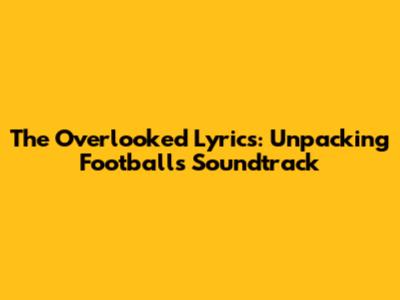 The Overlooked Lyrics: Unpacking Football's Soundtrack