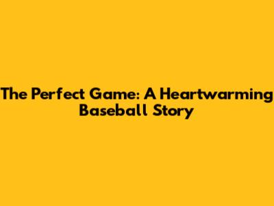 The Perfect Game: A Heartwarming Baseball Story