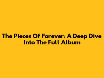 The Pieces Of Forever: A Deep Dive Into The Full Album