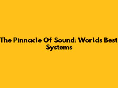 The Pinnacle Of Sound: World's Best Systems