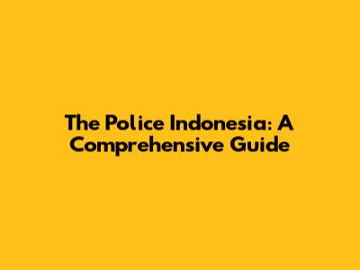 The Police Indonesia: A Comprehensive Guide