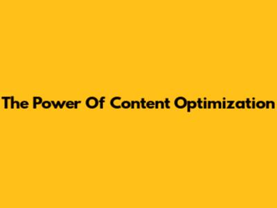 The Power Of Content Optimization