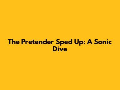 The Pretender Sped Up: A Sonic Dive