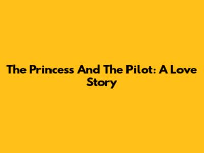The Princess And The Pilot: A Love Story