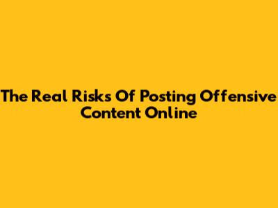 The Real Risks Of Posting Offensive Content Online