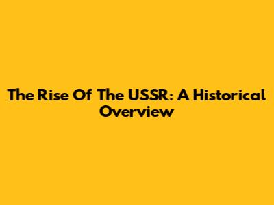 The Rise Of The USSR: A Historical Overview