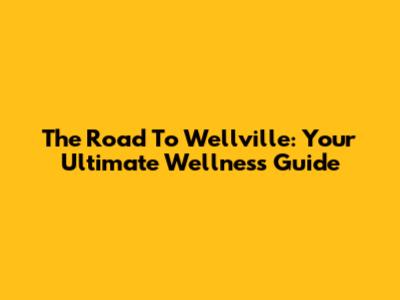 The Road To Wellville: Your Ultimate Wellness Guide