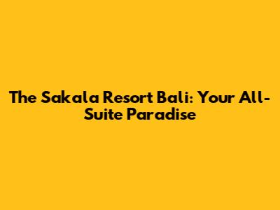 The Sakala Resort Bali: Your All-Suite Paradise