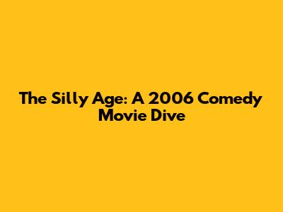 The Silly Age: A 2006 Comedy Movie Dive