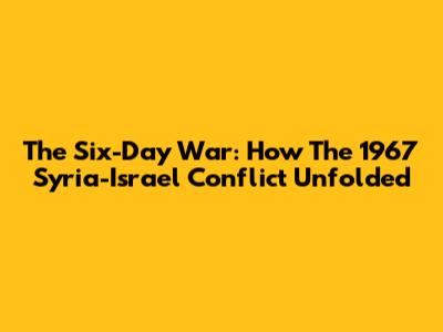 The Six-Day War: How The 1967 Syria-Israel Conflict Unfolded