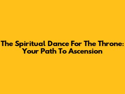 The Spiritual Dance For The Throne: Your Path To Ascension