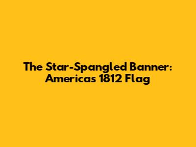 The Star-Spangled Banner: America's 1812 Flag