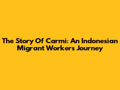 The Story Of Carmi: An Indonesian Migrant Worker's Journey