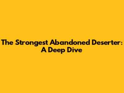 The Strongest Abandoned Deserter: A Deep Dive