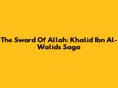 The Sword Of Allah: Khalid Ibn Al-Walid's Saga