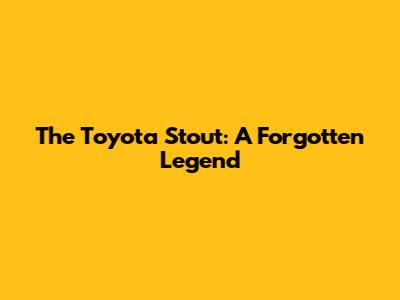 The Toyota Stout: A Forgotten Legend