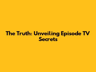 The Truth: Unveiling Episode TV Secrets