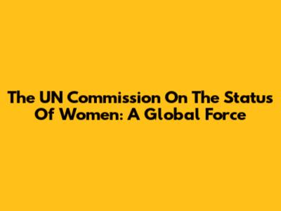 The UN Commission On The Status Of Women: A Global Force