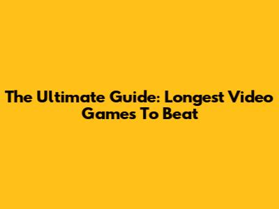 The Ultimate Guide: Longest Video Games To Beat