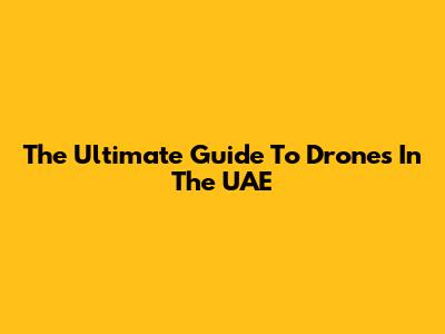 The Ultimate Guide To Drones In The UAE