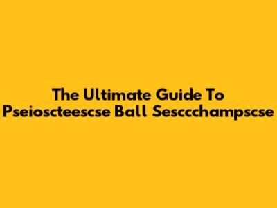 The Ultimate Guide To Pseioscteescse Ball Sesccchampscse