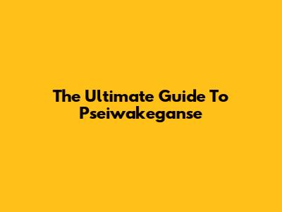 The Ultimate Guide To Pseiwakeganse