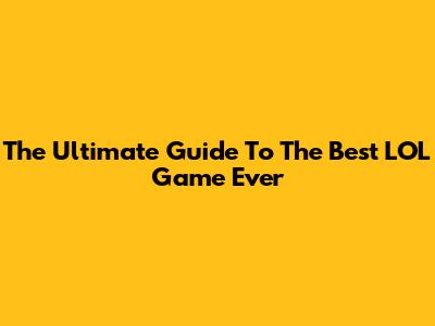 The Ultimate Guide To The Best LOL Game Ever
