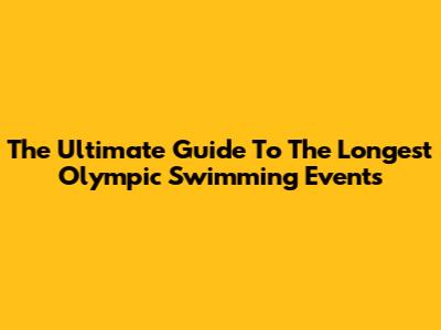 The Ultimate Guide To The Longest Olympic Swimming Events