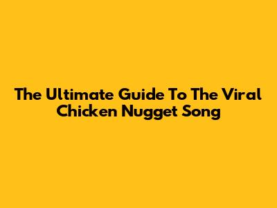 The Ultimate Guide To The Viral Chicken Nugget Song