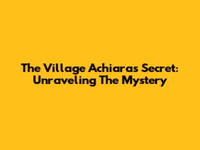 The Village Achiara's Secret: Unraveling The Mystery