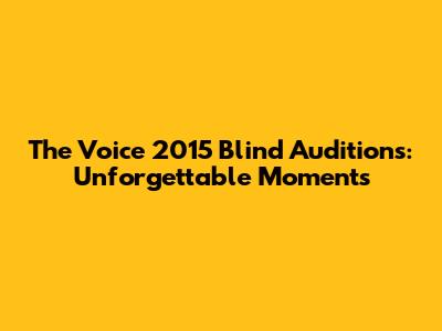 The Voice 2015 Blind Auditions: Unforgettable Moments