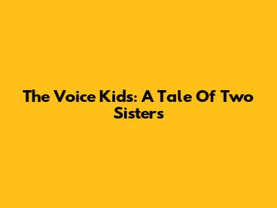 The Voice Kids: A Tale Of Two Sisters