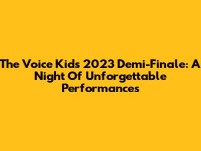 The Voice Kids 2023 Demi-Finale: A Night Of Unforgettable Performances