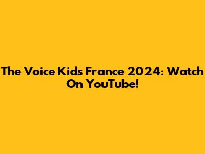 The Voice Kids France 2024: Watch On YouTube!