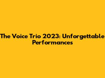 The Voice Trio 2023: Unforgettable Performances