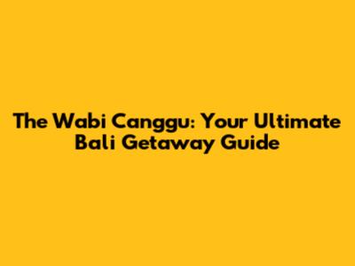 The Wabi Canggu: Your Ultimate Bali Getaway Guide
