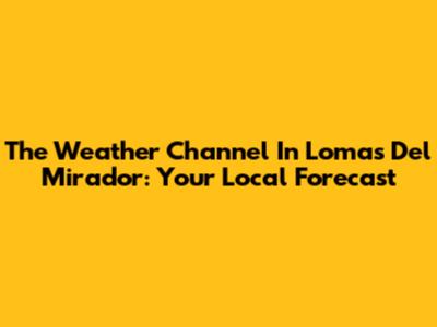 The Weather Channel In Lomas Del Mirador: Your Local Forecast