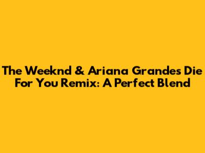 The Weeknd & Ariana Grande's 'Die For You' Remix: A Perfect Blend
