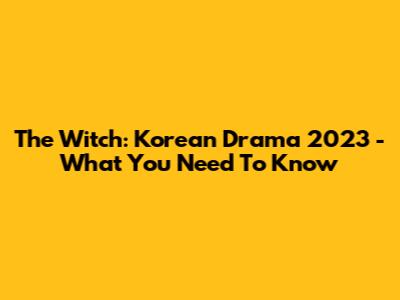 The Witch: Korean Drama 2023 - What You Need To Know
