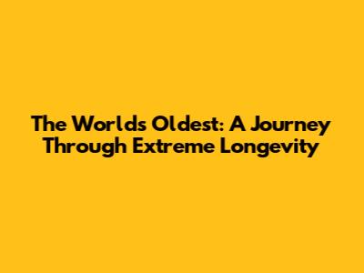 The World's Oldest: A Journey Through Extreme Longevity