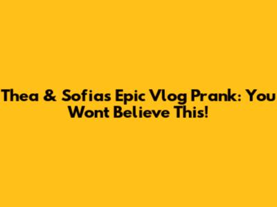 Thea & Sofia's Epic Vlog Prank: You Won't Believe This!