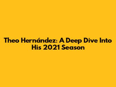 Theo Hernández: A Deep Dive Into His 2021 Season
