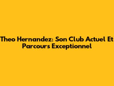 Theo Hernandez: Son Club Actuel Et Parcours Exceptionnel