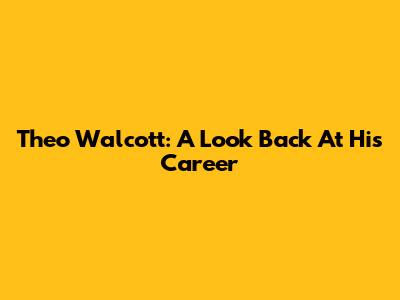 Theo Walcott: A Look Back At His Career
